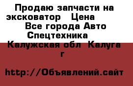 Продаю запчасти на эксковатор › Цена ­ 10 000 - Все города Авто » Спецтехника   . Калужская обл.,Калуга г.